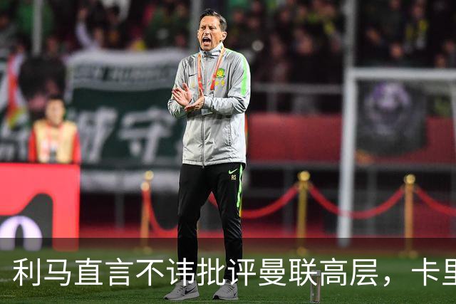 利马直言不讳批评曼联高层，卡里克称其言论冲动